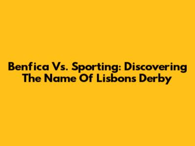 Benfica Vs. Sporting: Discovering The Name Of Lisbon's Derby