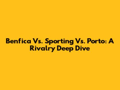 Benfica Vs. Sporting Vs. Porto: A Rivalry Deep Dive