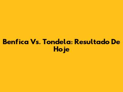 Benfica Vs. Tondela: Resultado De Hoje