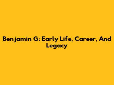 Benjamin G: Early Life, Career, And Legacy