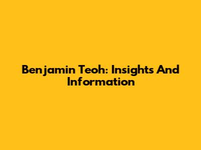 Benjamin Teoh: Insights And Information