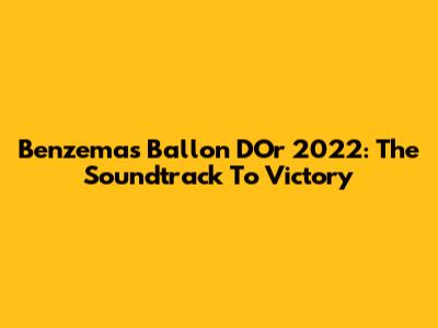 Benzema's Ballon D'Or 2022: The Soundtrack To Victory