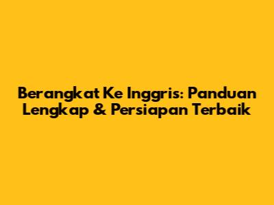 Berangkat Ke Inggris: Panduan Lengkap & Persiapan Terbaik