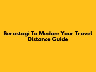 Berastagi To Medan: Your Travel Distance Guide