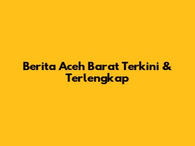 Berita Aceh Barat Terkini & Terlengkap