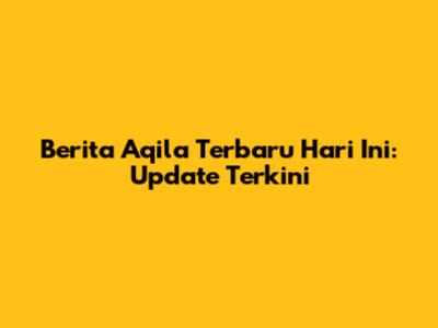 Berita Aqila Terbaru Hari Ini: Update Terkini