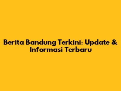 Berita Bandung Terkini: Update & Informasi Terbaru