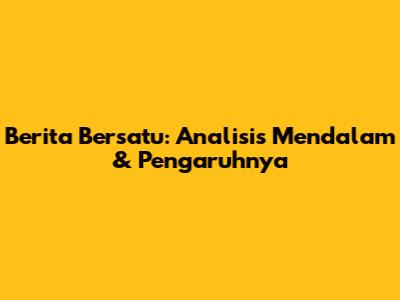 Berita Bersatu: Analisis Mendalam & Pengaruhnya