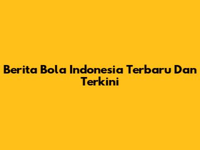 Berita Bola Indonesia Terbaru Dan Terkini