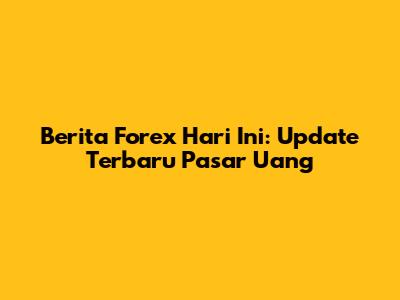Berita Forex Hari Ini: Update Terbaru Pasar Uang