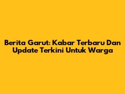Berita Garut: Kabar Terbaru Dan Update Terkini Untuk Warga