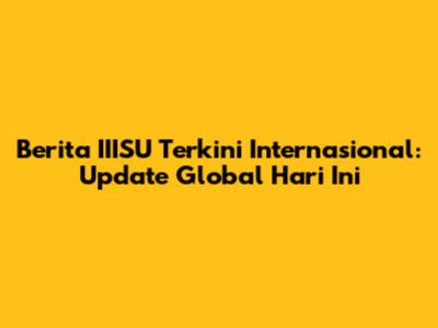 Berita IIISU Terkini Internasional: Update Global Hari Ini