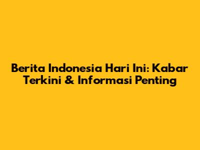 Berita Indonesia Hari Ini: Kabar Terkini & Informasi Penting