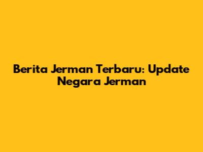 Berita Jerman Terbaru: Update Negara Jerman