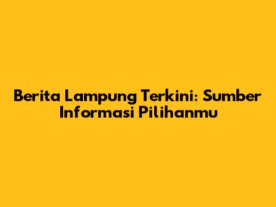 Berita Lampung Terkini: Sumber Informasi Pilihanmu