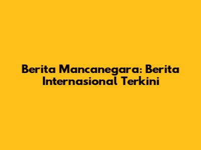 Berita Mancanegara: Berita Internasional Terkini