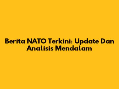 Berita NATO Terkini: Update Dan Analisis Mendalam