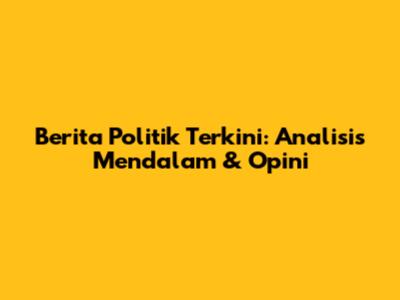 Berita Politik Terkini: Analisis Mendalam & Opini