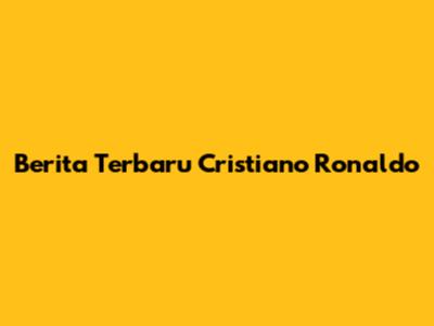 Berita Terbaru Cristiano Ronaldo