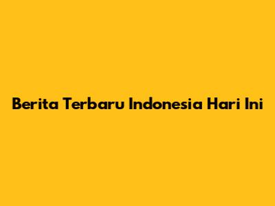 Berita Terbaru Indonesia Hari Ini