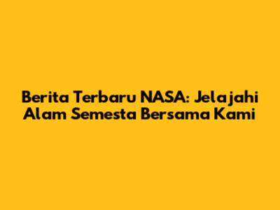 Berita Terbaru NASA: Jelajahi Alam Semesta Bersama Kami