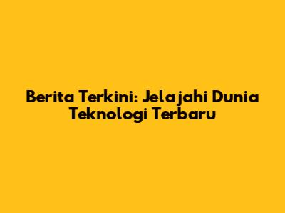Berita Terkini: Jelajahi Dunia Teknologi Terbaru