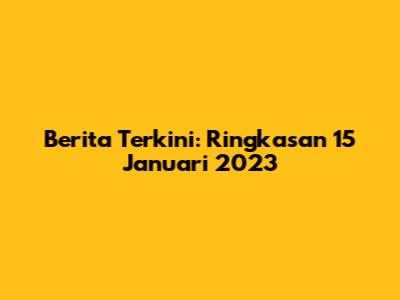 Berita Terkini: Ringkasan 15 Januari 2023