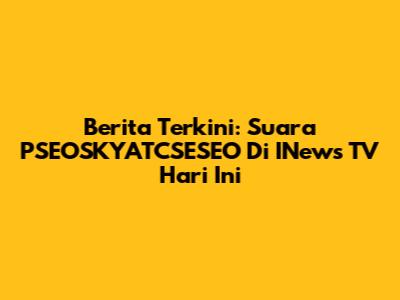 Berita Terkini: Suara PSEOSKYATCSESEO Di INews TV Hari Ini