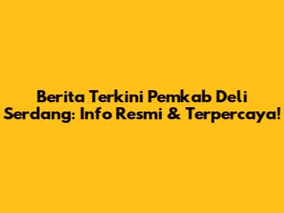 Berita Terkini Pemkab Deli Serdang: Info Resmi & Terpercaya!
