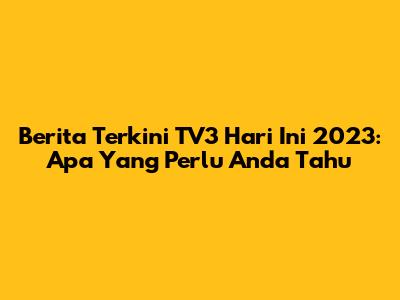 Berita Terkini TV3 Hari Ini 2023: Apa Yang Perlu Anda Tahu