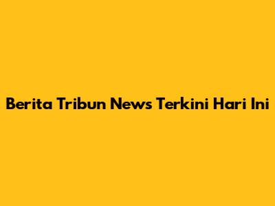 Berita Tribun News Terkini Hari Ini