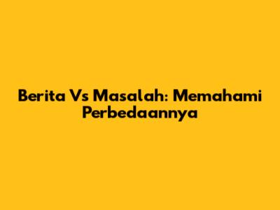 Berita Vs Masalah: Memahami Perbedaannya