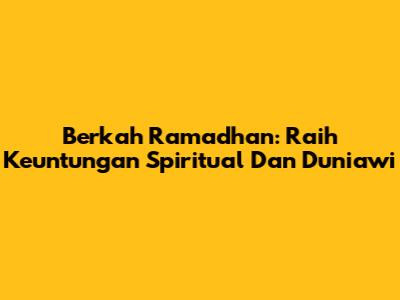 Berkah Ramadhan: Raih Keuntungan Spiritual Dan Duniawi