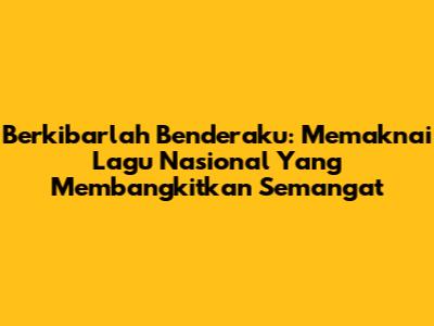 Berkibarlah Benderaku: Memaknai Lagu Nasional Yang Membangkitkan Semangat
