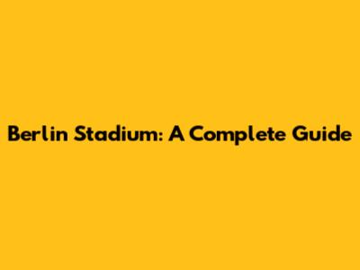 Berlin Stadium: A Complete Guide