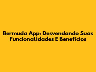 Bermuda App: Desvendando Suas Funcionalidades E Benefícios