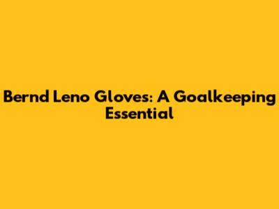 Bernd Leno Gloves: A Goalkeeping Essential