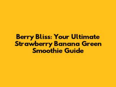 Berry Bliss: Your Ultimate Strawberry Banana Green Smoothie Guide