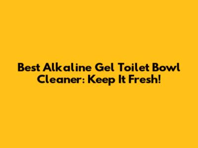 Best Alkaline Gel Toilet Bowl Cleaner: Keep It Fresh!