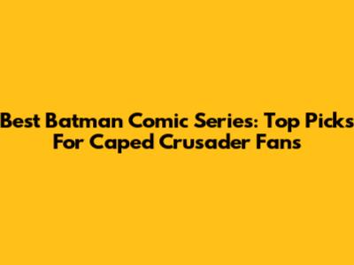 Best Batman Comic Series: Top Picks For Caped Crusader Fans
