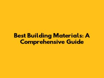 Best Building Materials: A Comprehensive Guide
