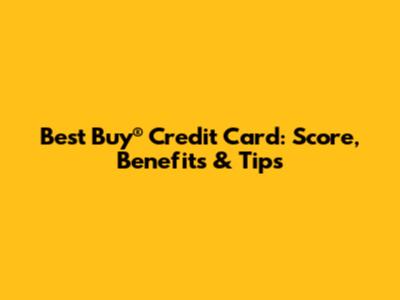 Best Buy® Credit Card: Score, Benefits & Tips