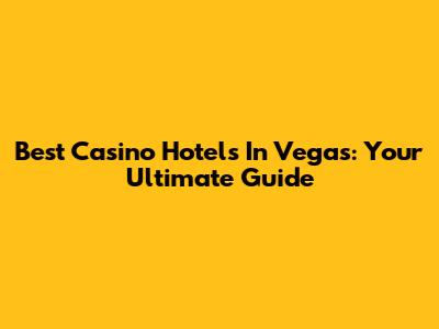 Best Casino Hotels In Vegas: Your Ultimate Guide
