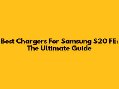 Best Chargers For Samsung S20 FE: The Ultimate Guide
