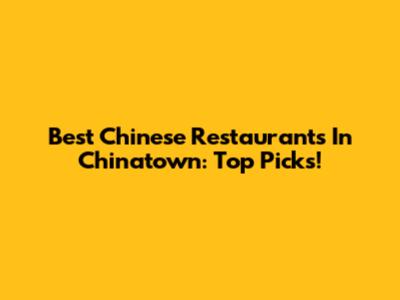 Best Chinese Restaurants In Chinatown: Top Picks!