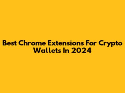 Best Chrome Extensions For Crypto Wallets In 2024