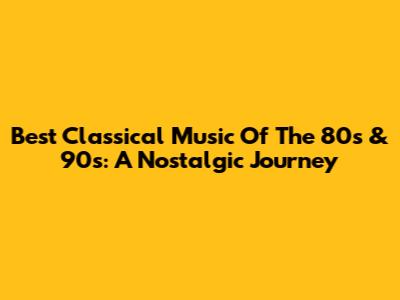 Best Classical Music Of The 80s & 90s: A Nostalgic Journey