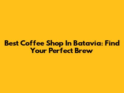 Best Coffee Shop In Batavia: Find Your Perfect Brew