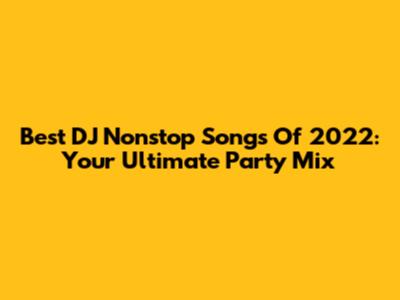 Best DJ Nonstop Songs Of 2022: Your Ultimate Party Mix