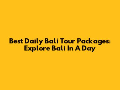 Best Daily Bali Tour Packages: Explore Bali In A Day